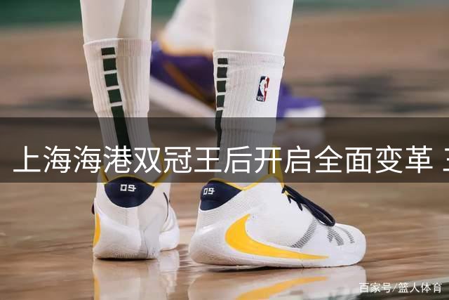 上海海港双冠王后开启全面变革 三大难题无法回避