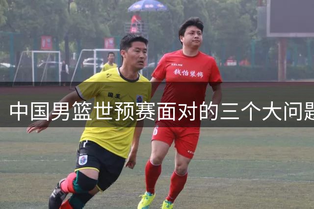 中国男篮世预赛面对的三个大问题，如不解决都较严重