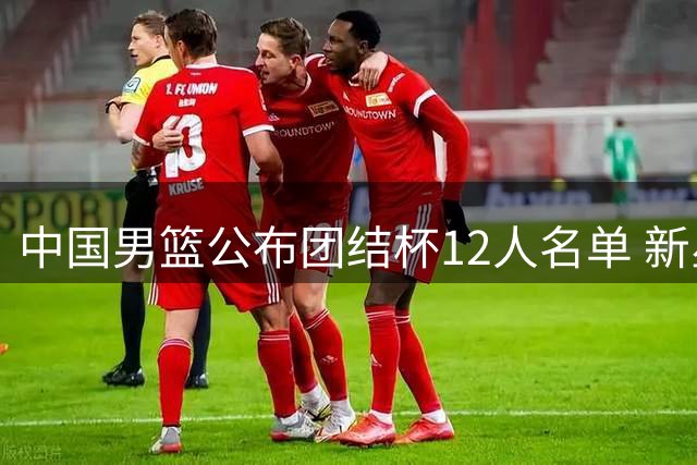 中国男篮公布团结杯12人名单 新星李悦洲首获国家队征召