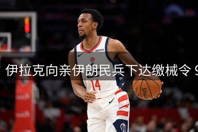 伊拉克向亲伊朗民兵下达缴械令 9月30日成关键转折点