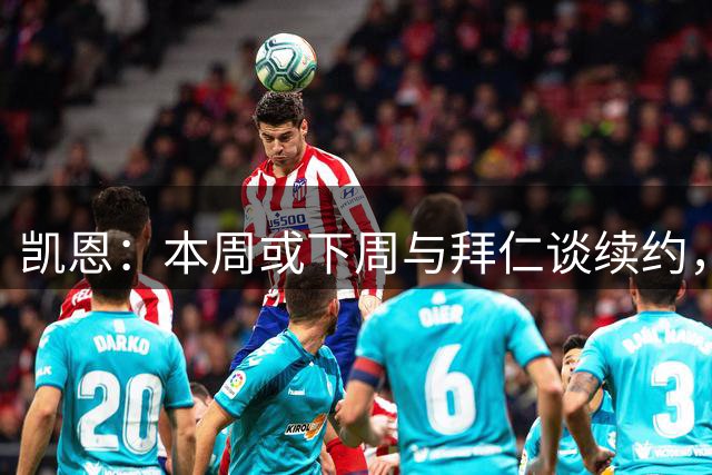 凯恩：本周或下周与拜仁谈续约，我们会坦诚地讨论一切
