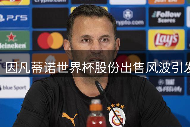 因凡蒂诺世界杯股份出售风波引发全球足球界集体抵制
