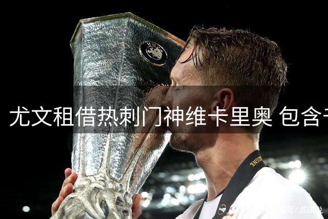 尤文租借热刺门神维卡里奥 包含千万欧元选择权