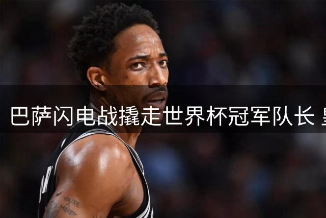 巴萨闪电战撬走世界杯冠军队长 皇马亿元计划瞬间泡汤