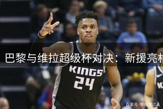 巴黎与维拉超级杯对决：新援亮相阵容揭晓