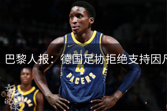 巴黎人报：德国足协拒绝支持因凡蒂诺连任FIFA主席，比利时、波兰或将跟进