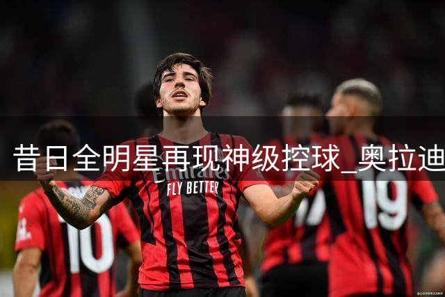 昔日全明星再现神级控球 奥拉迪波赛场演绎教科书式过人