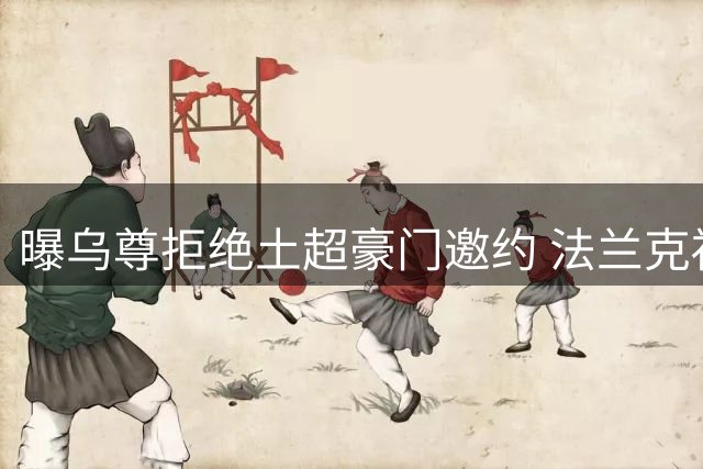 曝乌尊拒绝土超豪门邀约 法兰克福标价超五千万欧