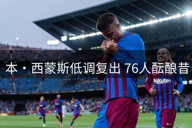 本·西蒙斯低调复出 76人酝酿昔日状元回归