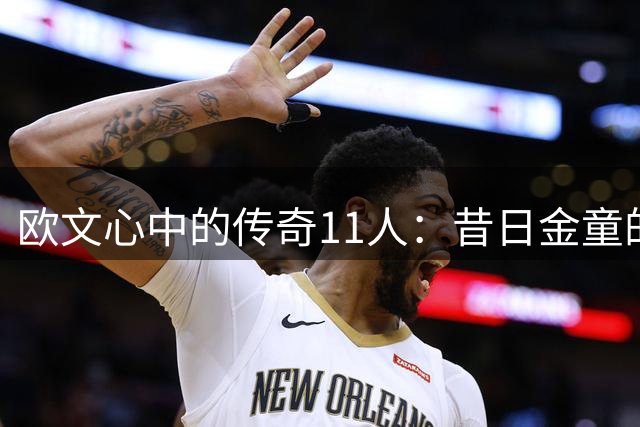 欧文心中的传奇11人：昔日金童的梦幻阵容揭秘