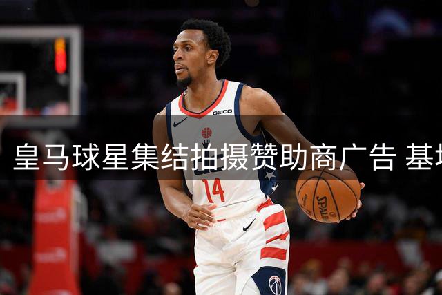 皇马球星集结拍摄赞助商广告 基地变身专业摄影棚