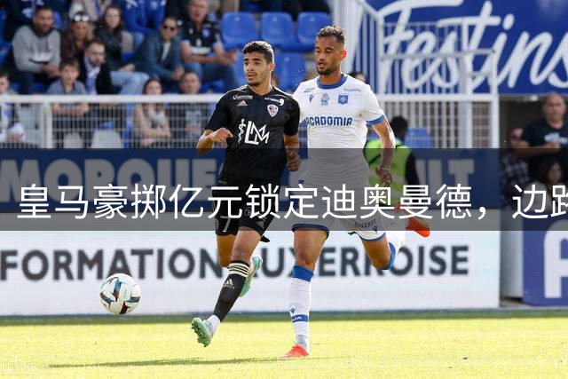 皇马豪掷亿元锁定迪奥曼德，边路重组或将推动维尼修斯离队