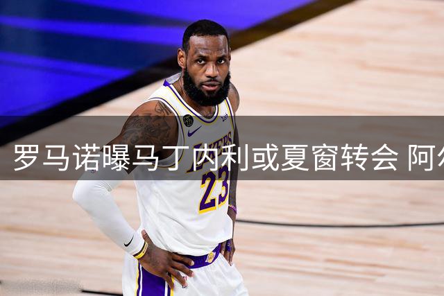 罗马诺曝马丁内利或夏窗转会 阿尔特塔已同意放人