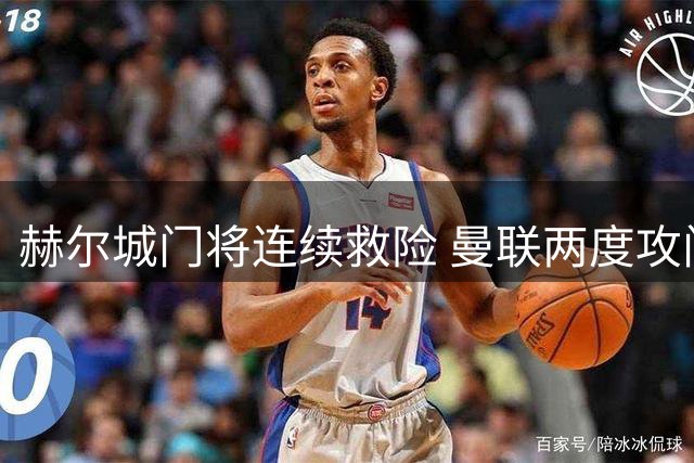 赫尔城门将连续救险 曼联两度攻门未果仍破门