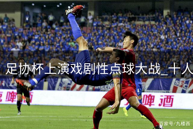 足协杯上演戏剧性点球大战 十人深圳憾负海港止步16强