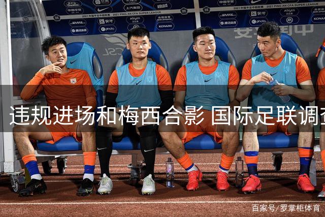 违规进场和梅西合影 国际足联调查网红撒盐哥