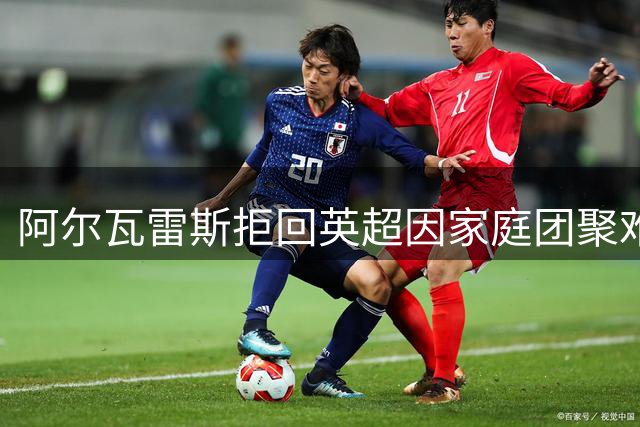 阿尔瓦雷斯拒回英超因家庭团聚难题
