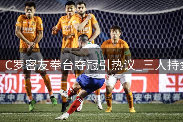 C罗密友拳台夺冠引热议 三人持金腰带同框画面曝光