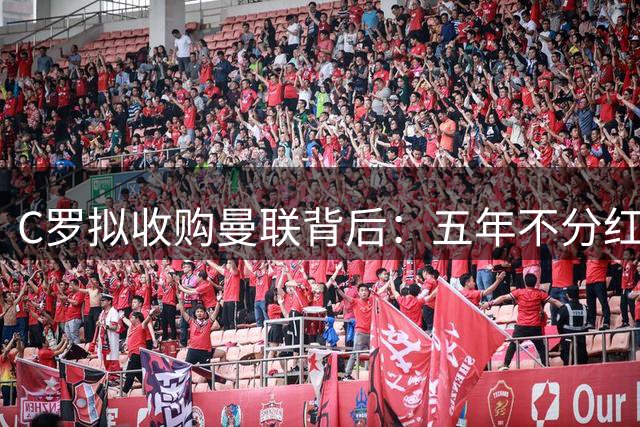 C罗拟收购曼联背后：五年不分红、全权掌控的豪赌