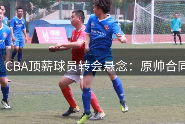 CBA顶薪球员转会悬念：原帅合同条款成为交易关键阻碍
